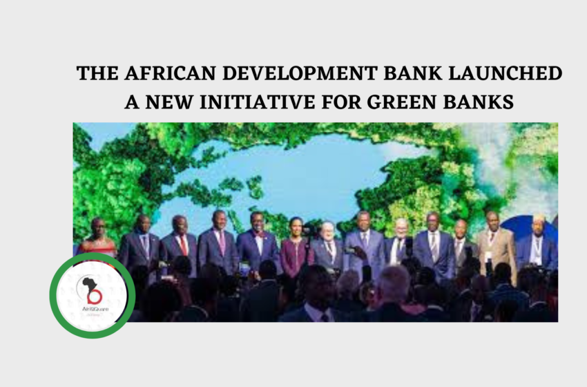  THE AFRICAN DEVELOPMENT BANK LAUNCHED A NEW INITIATIVE FOR GREEN BANKS