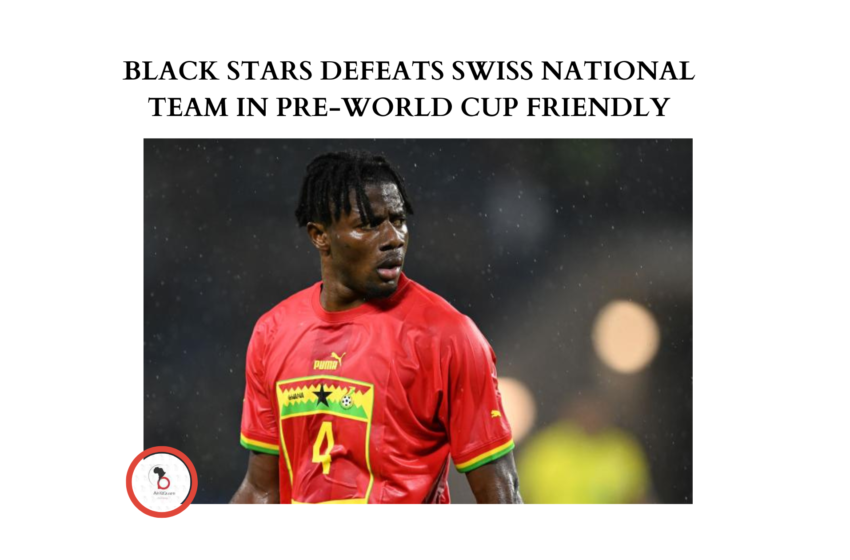 BLACK STARS DEFEATS SWISS NATIONAL TEAM IN  PRE-WORLD CUP FRIENDLY