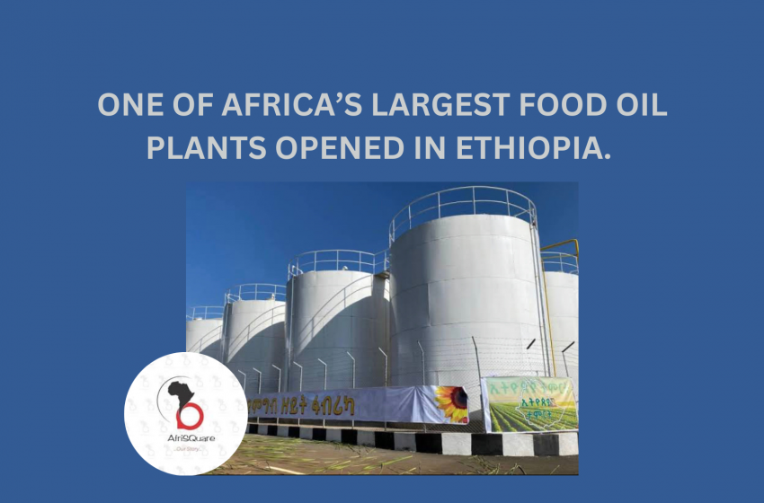  ONE OF AFRICA’S LARGEST FOOD OIL PLANTS OPENED IN ETHIOPIA.