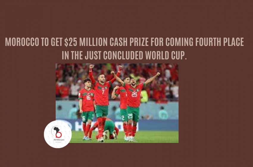  MOROCCO TO GET $25 MILLION CASH PRIZE FOR COMING FOURTH PLACE IN THE JUST CONCLUDED WORLD CUP.