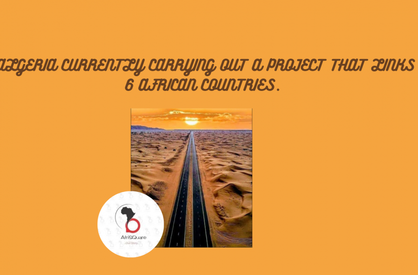  ALGERIA CURRENTLY CARRYING OUT A PROJECT  THAT LINKS 6 AFRICAN COUNTRIES.