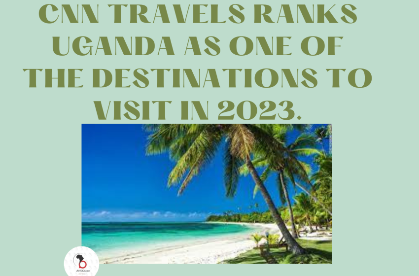  CNN TRAVELS RANKS UGANDA AS ONE OF THE DESTINATIONS TO VISIT IN 2023.