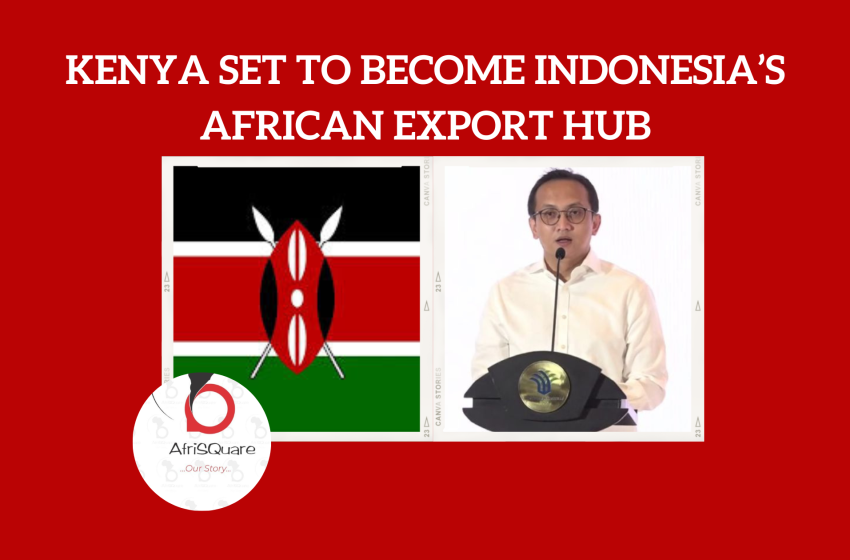  KENYA SET TO BECOME INDONESIA’S AFRICAN EXPORT HUB