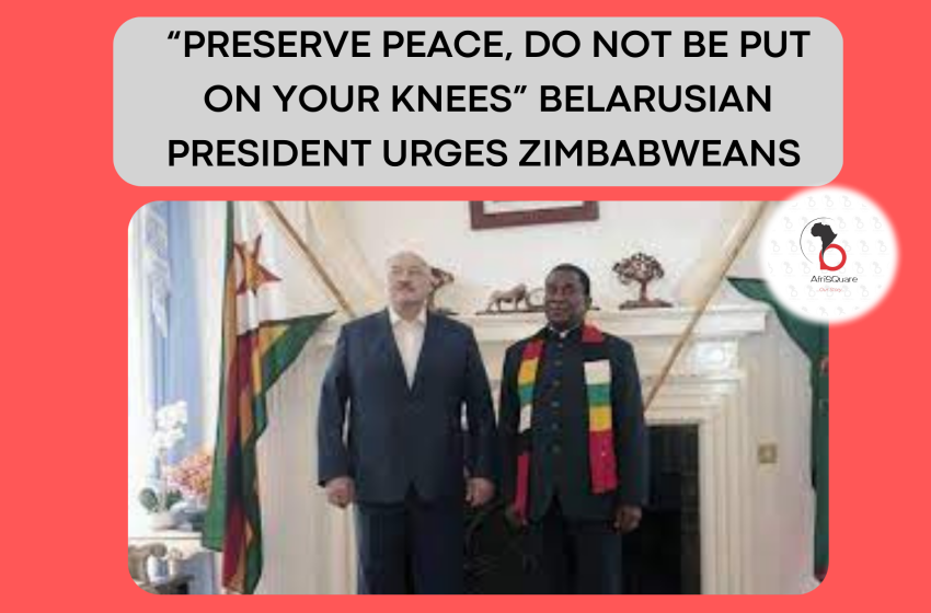  “PRESERVE PEACE, DO NOT BE PUT ON YOUR KNEES” BELARUSIAN PRESIDENT URGES ZIMBABWEANS