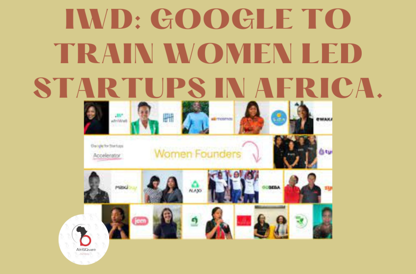 IWD: GOOGLE TO TRAIN WOMEN LED STARTUPS IN AFRICA.