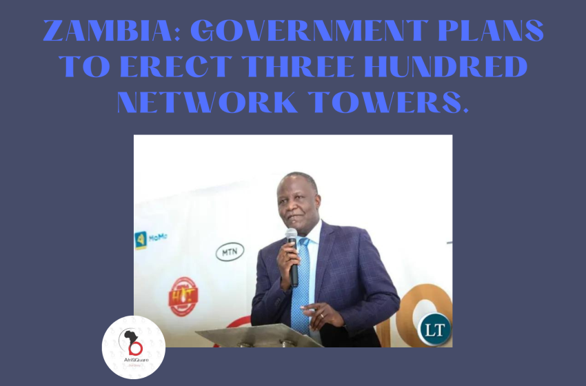  ZAMBIA: GOVERNMENT PLANS TO ERECT THREE HUNDRED NETWORK TOWERS.