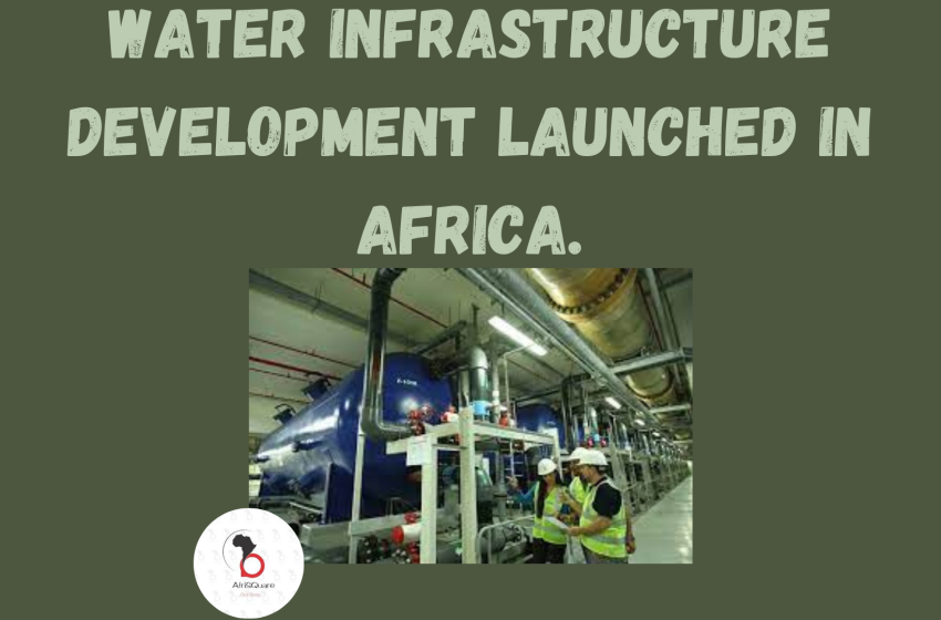  WATER INFRASTRUCTURE DEVELOPMENT LAUNCHED IN AFRICA.