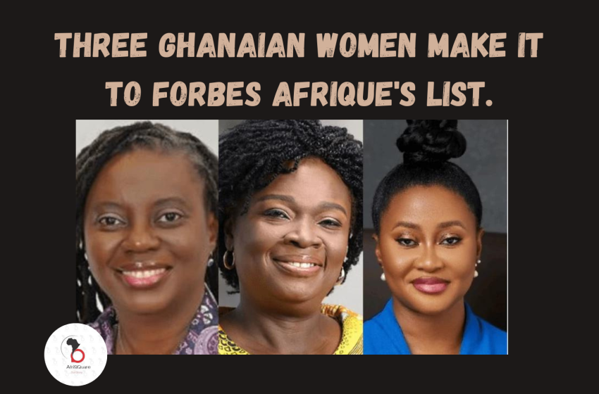  THREE GHANAIAN WOMEN MAKE IT TO FORBES AFRIQUE’S LIST.