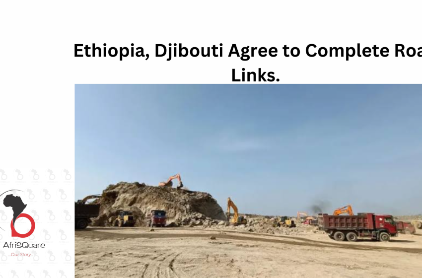  Ethiopia, Djibouti Agree to Complete Road Links.