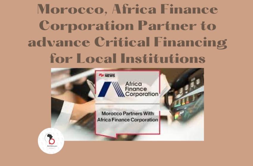  Morocco, Africa Finance Corporation Partner to advance Critical Financing for Local Institutions