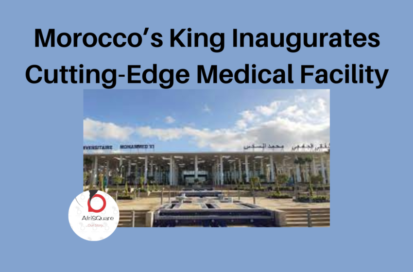  Morocco’s King Inaugurates Cutting-Edge Medical Facility.