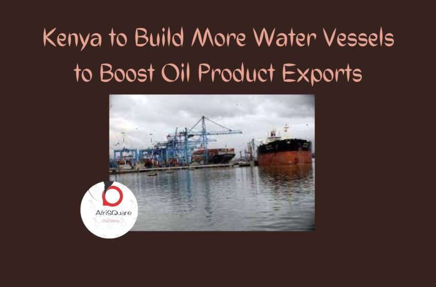  Kenya to Build More Water Vessels to Boost Oil Product Exports.